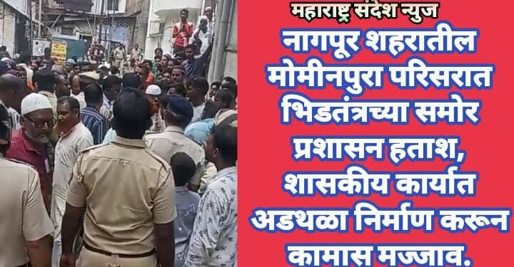 नागपूर शहरातील मोमीनपुरा परिसरात भिडतंत्रच्या समोर प्रशासन हताश, शासकीय कार्यात अडथळा निर्माण करून कामास मज्जाव.