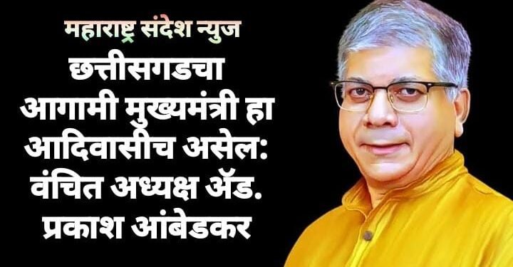 छत्तीसगडचा आगामी मुख्यमंत्री हा आदिवासीच असेल: वंचित अध्यक्ष ॲड. प्रकाश आंबेडकर