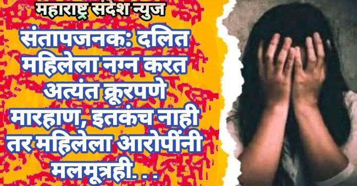 संतापजनक: दलित महिलेला नग्न करत अत्यंत क्रूरपणे मारहाण, इतकंच नाही तर महिलेला आरोपींनी मलमूत्रही…