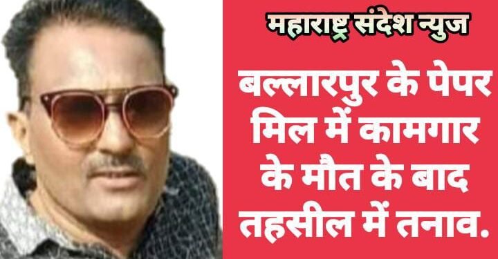 बल्लारपुर के पेपर मिल में कामगार के मौत के बाद तहसील में तनाव.