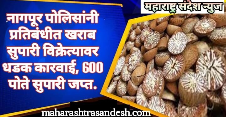नागपूर पोलिसांनी प्रतिबंधीत खराब सुपारी विक्रेत्यावर धडक कारवाई, 600 पोते सुपारी जप्त.