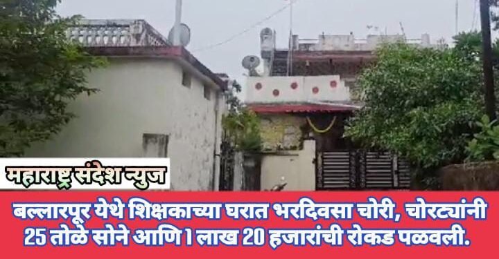 बल्लारपूर येथे शिक्षकाच्या घरात भरदिवसा चोरी, चोरट्यांनी 25 तोळे सोने आणि 1 लाख 20 हजारांची रोकड पळवली.