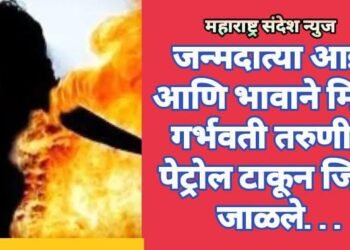 जन्मदात्या आईने आणि भावाने मिळून गर्भवती तरुणीला पेट्रोल टाकून जिवंत जाळले…