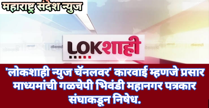 ‘लोकशाही न्युज चॅनलवर’ कारवाई म्हणजे प्रसार माध्यमांची गळचेपी भिवंडी महानगर पत्रकार संघाकडून निषेध.