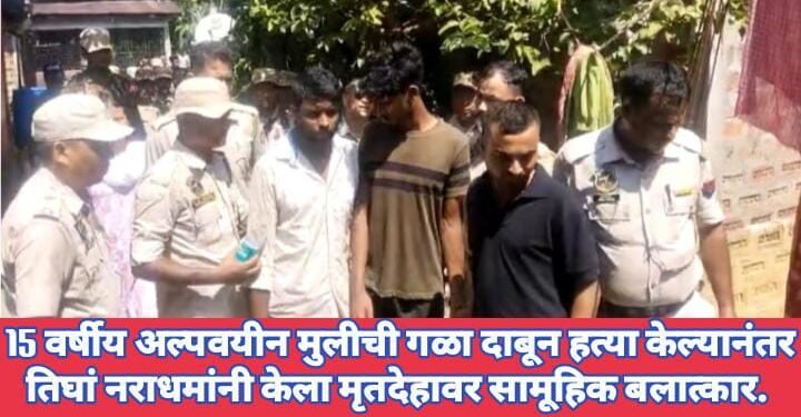 15 वर्षीय अल्पवयीन मुलीची गळा दाबून हत्या केल्यानंतर तिघां नराधमांनी केला मृतदेहावर सामूहिक बलात्कार.