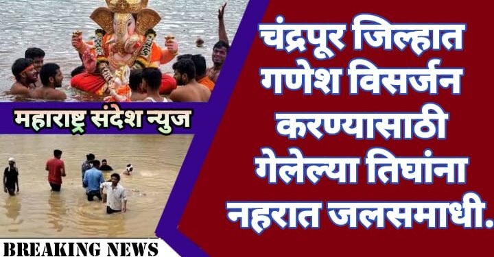 चंद्रपूर जिल्हात गणेश विसर्जन करण्यासाठी गेलेल्या तिघांना नहरात डूबुन जलसमाधी.