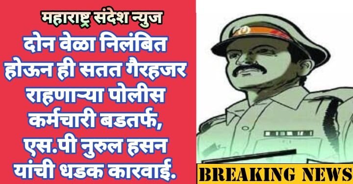 दोन वेळा निलंबित होऊन ही सतत गैरहजर राहणाऱ्या पोलीस कर्मचारी बडतर्फ, एस.पी नुरुल हसन यांची धडक कारवाई.