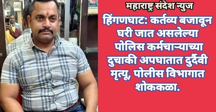 हिंगणघाट: कर्तव्य बजावून घरी जात असलेल्या पोलिस कर्मचाऱ्याच्या दुचाकी अपघातात दुर्दैवी मृत्यू, पोलीस विभागात शोककळा.