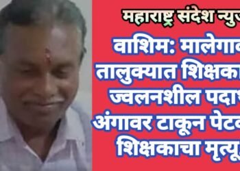 वाशिम: मालेगाव तालुक्यात शिक्षकाला ज्वलनशील पदार्थ अंगावर टाकून पेटवल, शिक्षकाचा मृत्यू.