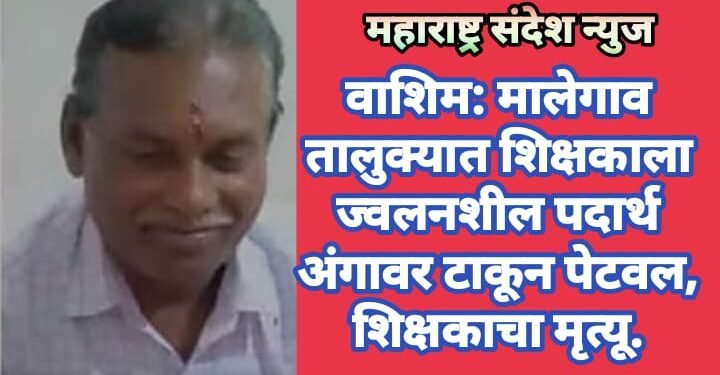 वाशिम: मालेगाव तालुक्यात शिक्षकाला ज्वलनशील पदार्थ अंगावर टाकून पेटवल, शिक्षकाचा मृत्यू.