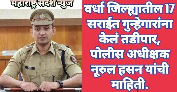 वर्धा जिल्ह्यातील 17 सराईत गुन्हेगारांना  केलं तडीपार, पाेलीस अधीक्षक नूरुल हसन यांची माहिती.