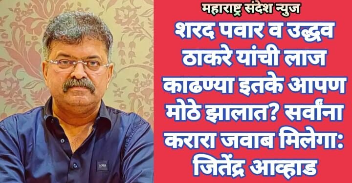 शरद पवार व उद्धव ठाकरे यांची लाज काढण्या इतके आपण मोठे झालात? सर्वांना करारा जवाब मिलेगा: जितेंद्र आव्हाड