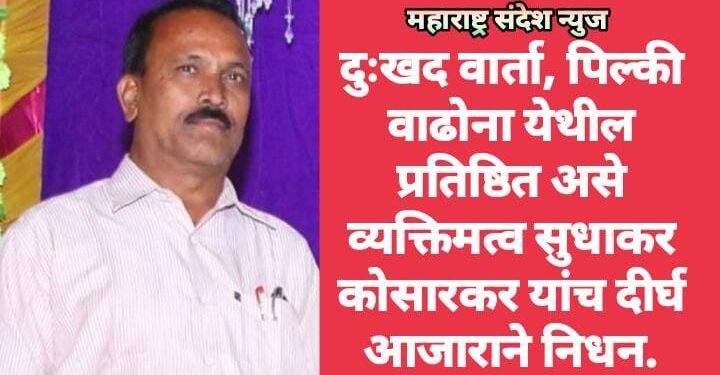 दुःखद वार्ता, पिल्की वाढोना येथील प्रतिष्ठित असे व्यक्तिमत्व सुधाकर कोसारकर यांच दीर्घ आजाराने निधन.