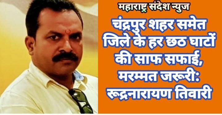 चंद्रपुर शहर समेत जिले के हर छठ घाटों की साफ सफाई, मरम्मत जरूरी:  रूद्रनारायण तिवारी