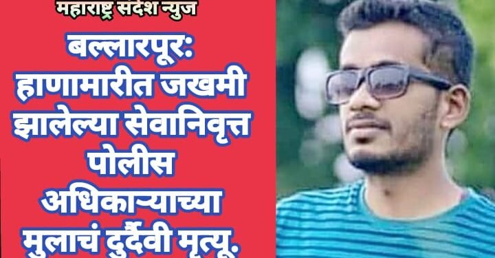 बल्लारपूर: हाणामारीत जखमी झालेल्या सेवानिवृत्त पोलीस अधिकाऱ्याच्या मुलाचं दुर्दैवी मृत्यू.