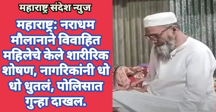 महाराष्ट्र: नराधम मौलानाने विवाहित महिलेचे केले शारीरिक शोषण, नागरिकांनी धो धो धुतलं, पोलिसात गुन्हा दाखल.