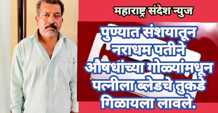 पुण्यात संशयातून नराधम पतीने औषधांच्या गोळ्यांमधून पत्नीला ब्लेडचे तुकडे गिळायला लावले.