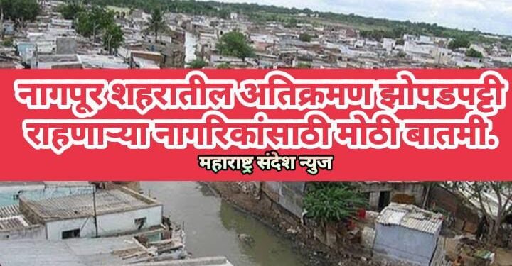 नागपूर शहरातील अतिक्रमण झोपडपट्टी राहणाऱ्या नागरिकांसाठी मोठी बातमी.