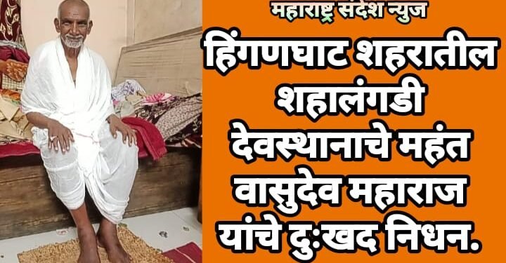 हिंगणघाट शहरातील शहालंगडी देवस्थानाचे महंत वासुदेव महाराज यांचे दुःखद निधन.