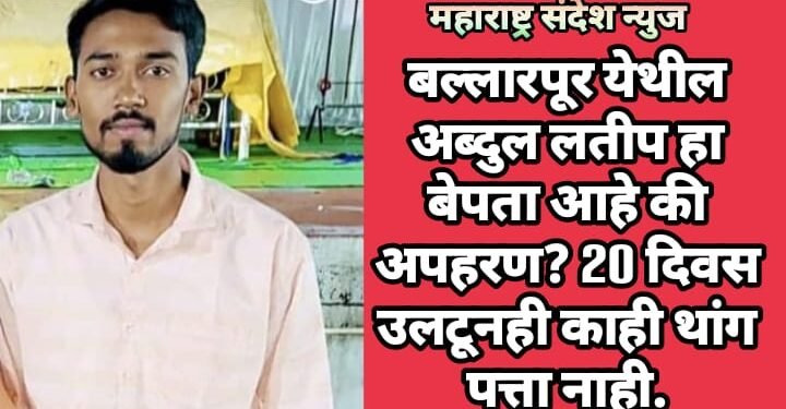 बल्लारपूर येथील अब्दुल लतीप हा बेपता आहे की अपहरण? 20 दिवस उलटूनही काही थांग पत्ता नाही.