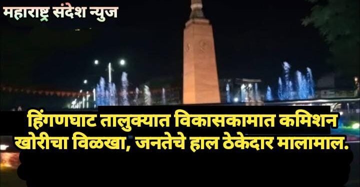 हिंगणघाट तालुक्यात विकासकामात कमिशन खोरीचा विळखा, जनतेचे हाल ठेकेदार मालामाल.