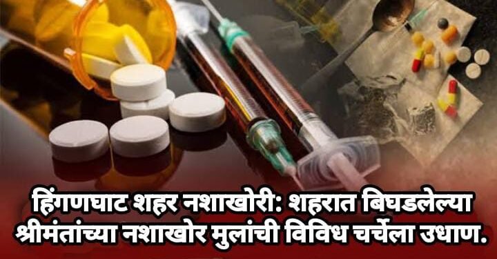 हिंगणघाट शहर नशाखोरी: शहरात बिघडलेल्या श्रीमंतांच्या नशाखोर मुलांची विविध चर्चेला उधाण.