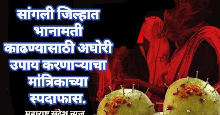 सांगली जिल्हात भानामती काढण्यासाठी अघोरी उपाय करणाऱ्याचा मांत्रिकाच्या स्पदाफास.