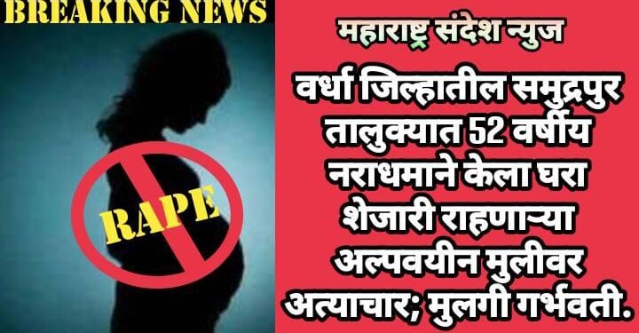 वर्धा जिल्हातील समुद्रपुर  तालुक्यात 52 वर्षीय नराधमाने केला घरा शेजारी राहणाऱ्या अल्पवयीन मुलीवर अत्याचार; मुलगी गर्भवती.