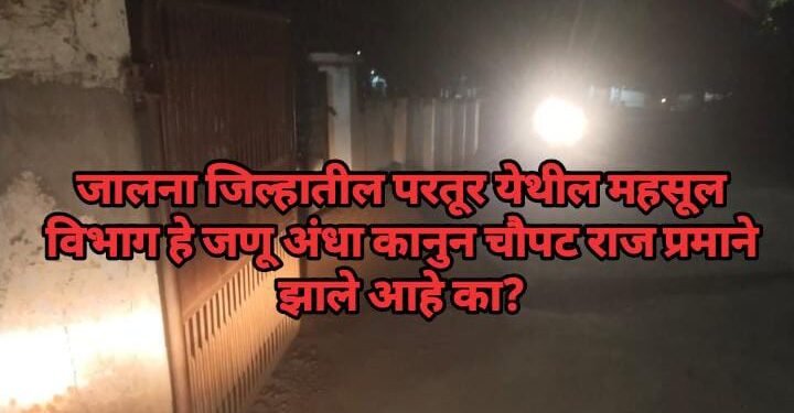 जालना जिल्हातील परतूर येथील महसूल विभाग हे जणू अंधा कानुन चौपट राज प्रमाने झाले आहे का?