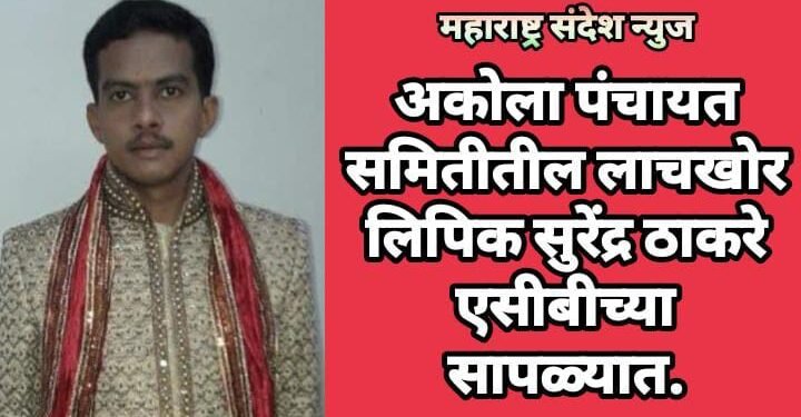 अकोला पंचायत समितीतील लाचखोर लिपिक सुरेंद्र ठाकरे एसीबीच्या सापळ्यात.