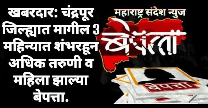 खबरदार: चंद्रपूर जिल्ह्यात मागील 3 महिन्यात शंभरहून अधिक तरुणी व महिला झाल्या बेपत्ता.