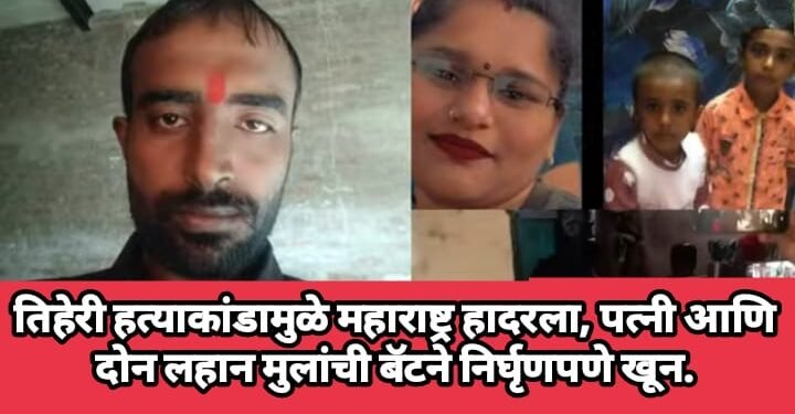 तिहेरी हत्याकांडामुळे महाराष्ट्र हादरला, पत्नी आणि दोन लहान मुलांची बॅटने निर्घृणपणे खून.