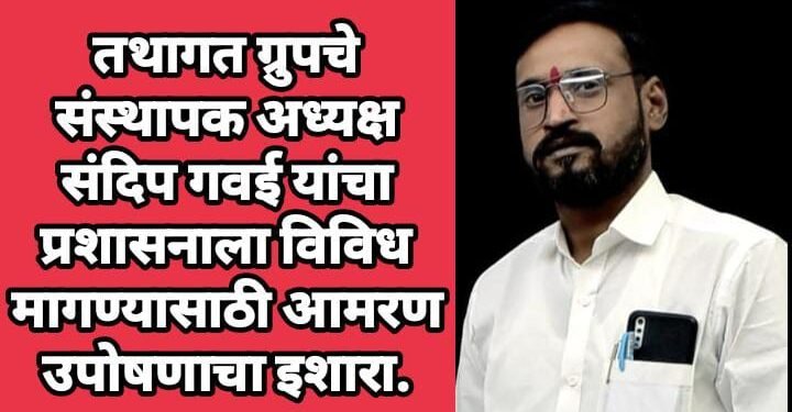 तथागत ग्रुपचे संस्थापक अध्यक्ष संदिप गवई यांचा प्रशासनाला विविध मागण्यासाठी आमरण उपोषणाचा इशारा.