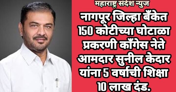 नागपूर जिल्हा बँकेत 150 कोटीच्या घोटाळा प्रकरणी काँगेस नेते आमदार सुनील केदार यांना 5 वर्षाची शिक्षा 10 लाख दंड.