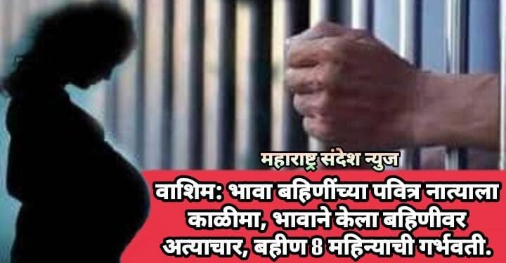 वाशिम: भावा बहिणींच्या पवित्र नात्याला काळीमा, भावाने केला बहिणीवर अत्याचार, बहीण 8 महिन्याची गर्भवती.