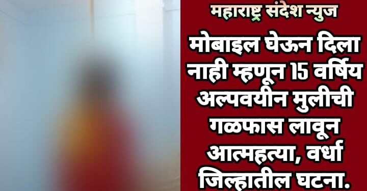 मोबाइल घेऊन दिला नाही म्हणून 15 वर्षिय अल्पवयीन मुलीची गळफास लावून आत्महत्या, वर्धा जिल्हातील घटना.