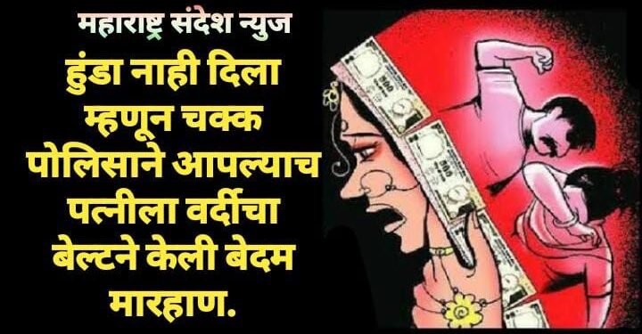 हुंडा नाही दिला म्हणून चक्क पोलिसाने आपल्याच पत्नीला वर्दीचा बेल्टने केली बेदम मारहाण.