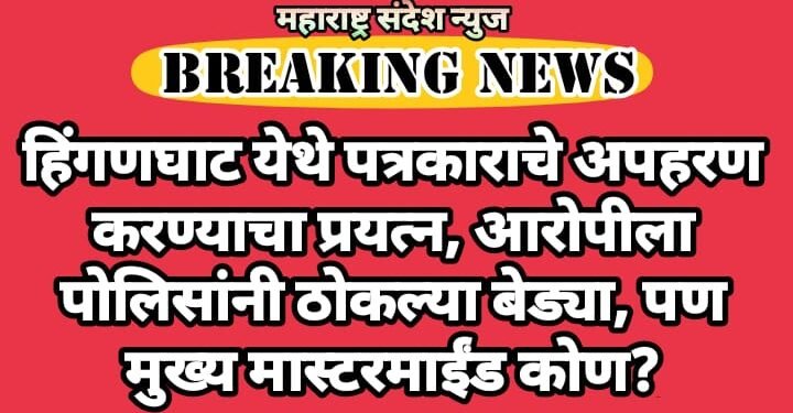 हिंगणघाट येथे पत्रकाराचे अपहरण करण्याचा प्रयत्न, आरोपीला पोलिसांनी ठोकल्या बेड्या, पण मुख्य मास्टरमाईंड कोण?