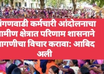 अंगणवाडी कर्मचारी आंदोलनाचा ग्रामीण क्षेत्रात परिणाम शासनाने मागणीचा विचार करावा: आबिद अली 