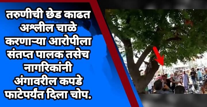 तरुणीची छेड काढत अश्लील चाळे करणाऱ्या आरोपीला संतप्त पालक तसेच नागरिकांनी अंगावरील कपडे फाटेपर्यंत दिला चोप.