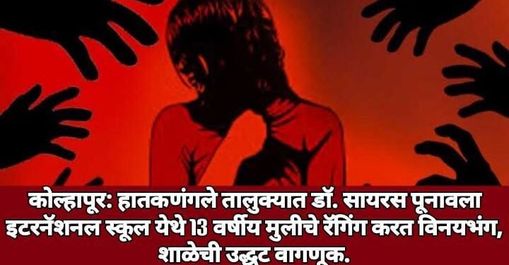 कोल्हापूर: हातकणंगले तालुक्यात डॉ. सायरस पूनावला इटरनॅशनल स्कूल येथे 13 वर्षीय मुलीचे रॅगिंग करत विनयभंग, शाळेची उद्धट वागणूक.