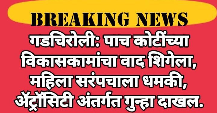 गडचिरोली: पाच कोटींच्या विकासकामांचा वाद शिगेला, महिला सरंपचाला धमकी, ॲट्रॉसिटी अंतर्गत गुन्हा दाखल.