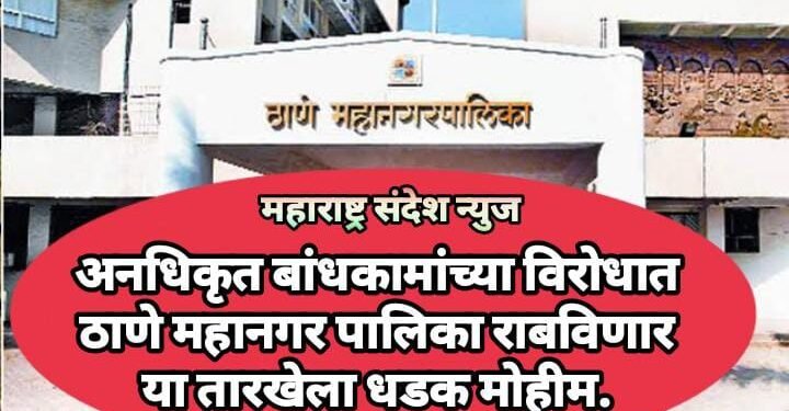 अनधिकृत बांधकामांच्या विरोधात ठाणे महानगर पालिका राबविणार या तारखेला धडक मोहीम.