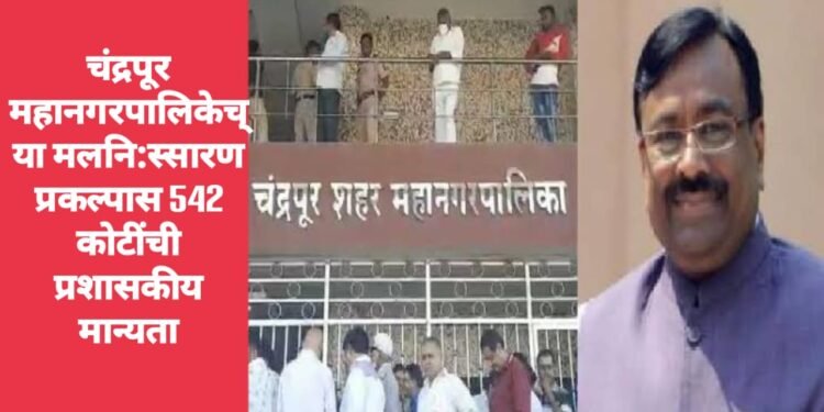 चंद्रपूर महानगर पालिकेच्या मलनि:स्सारण प्रकल्पास 542 कोटींची प्रशासकीय मान्यता.