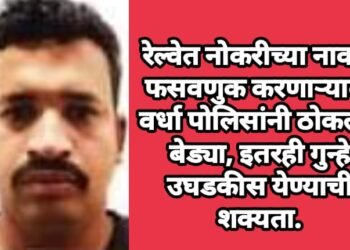 रेल्वेत नोकरीच्या नावाने फसवणुक करणार्याला वर्धा पोलिसांनी ठोकल्या बेड्या, इतरही गुन्हे उघडकीस येण्याची शक्यता.