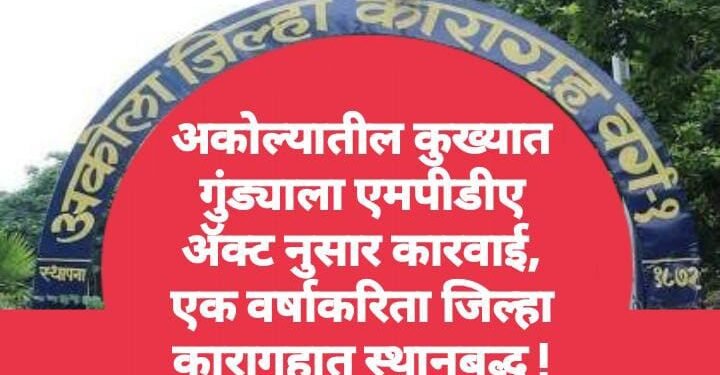 अकोल्यातील कुख्यात गुंड्याला एमपीडीए ॲक्ट नुसार कारवाई, एक वर्षाकरिता जिल्हा कारागृहात स्थानबद्ध.