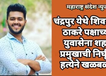 चंद्रपुर येथे शिवसेना ठाकरे पक्षाच्या युवासेना शहर प्रमुखाची निर्घृण हत्येने खळबळ.