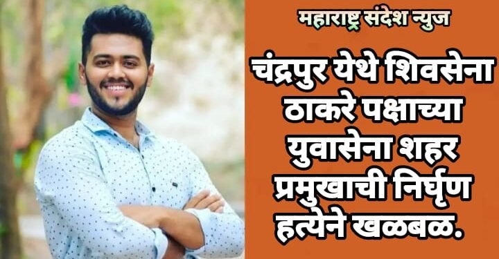 चंद्रपुर येथे शिवसेना ठाकरे पक्षाच्या युवासेना शहर प्रमुखाची निर्घृण हत्येने खळबळ.