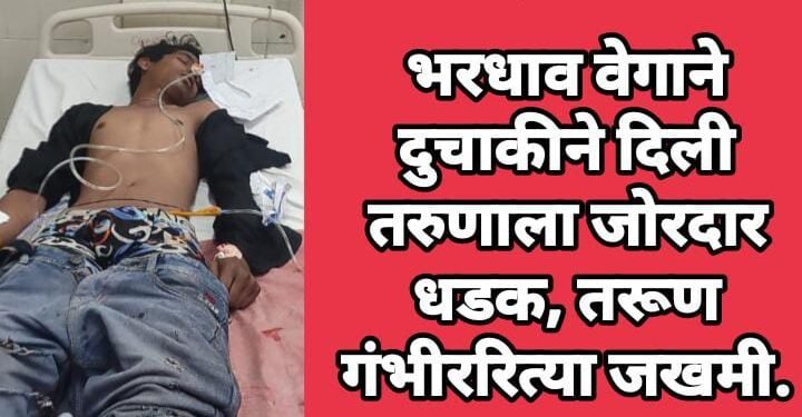 भरधाव वेगाने दुचाकीने दिली तरुणाला जोरदार धडक, तरूण गंभीररित्या जखमी.