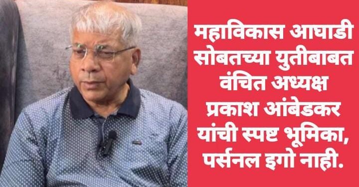 महाविकास आघाडी सोबतच्या युतीबाबत वंचित अध्यक्ष प्रकाश आंबेडकर यांची स्पष्ट भूमिका, पर्सनल इगो नाही.